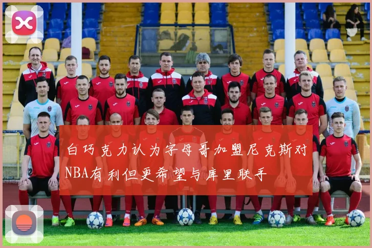 白巧克力认为字母哥加盟尼克斯对NBA有利但更希望与库里联手