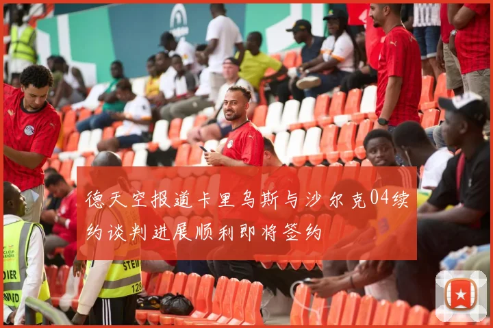 德天空报道卡里乌斯与沙尔克04续约谈判进展顺利即将签约