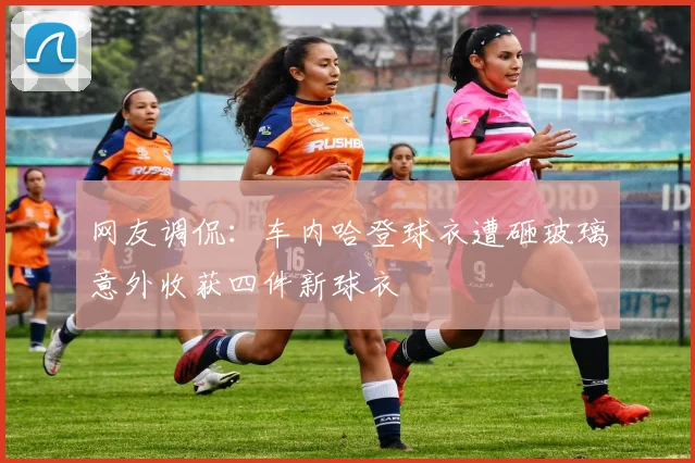 网友调侃：车内哈登球衣遭砸玻璃意外收获四件新球衣