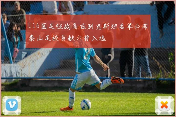 U16国足征战乌兹别克斯坦名单公布泰山足校贡献六将入选