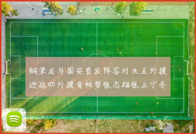 铜梁龙与国安首发阵容对决五外援迎战四外援肯帕努张志雄张玉宁齐上阵