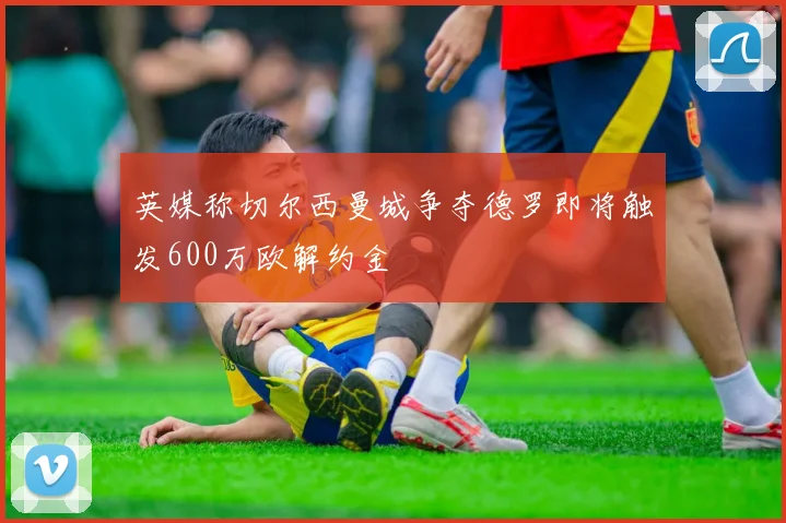 英媒称切尔西曼城争夺德罗即将触发600万欧解约金
