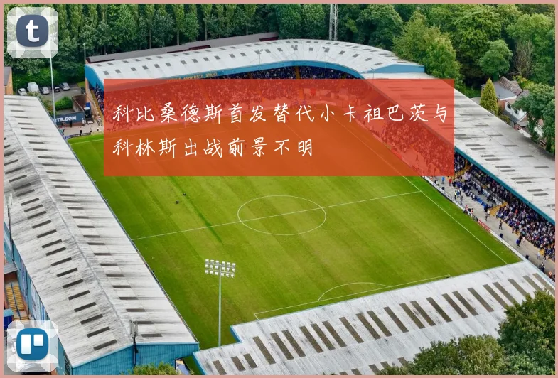 科比桑德斯首发替代小卡祖巴茨与科林斯出战前景不明